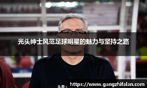 光头绅士风范足球明星的魅力与坚持之路